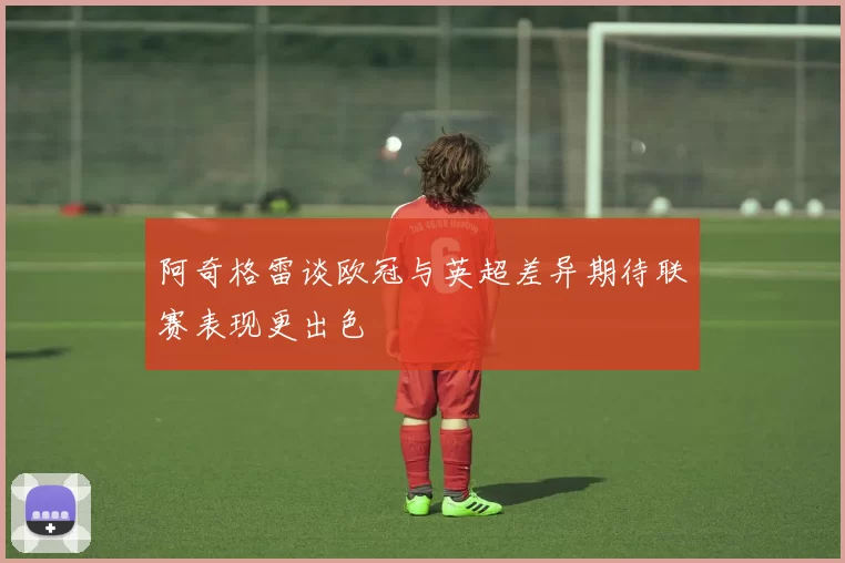 阿奇格雷谈欧冠与英超差异期待联赛表现更出色