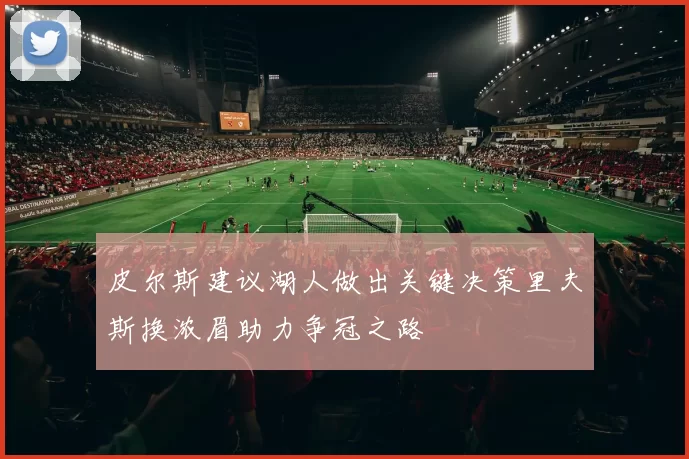 皮尔斯建议湖人做出关键决策里夫斯换浓眉助力争冠之路