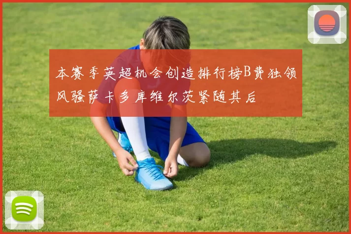 本赛季英超机会创造排行榜B费独领风骚萨卡多库维尔茨紧随其后