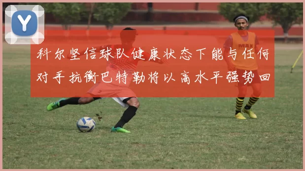 科尔坚信球队健康状态下能与任何对手抗衡巴特勒将以高水平强势回归