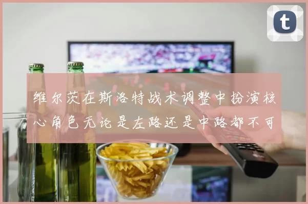 维尔茨在斯洛特战术调整中扮演核心角色无论是左路还是中路都不可或缺