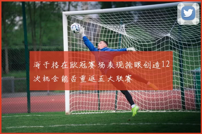 海于格在欧冠赛场表现抢眼创造12次机会能否重返五大联赛