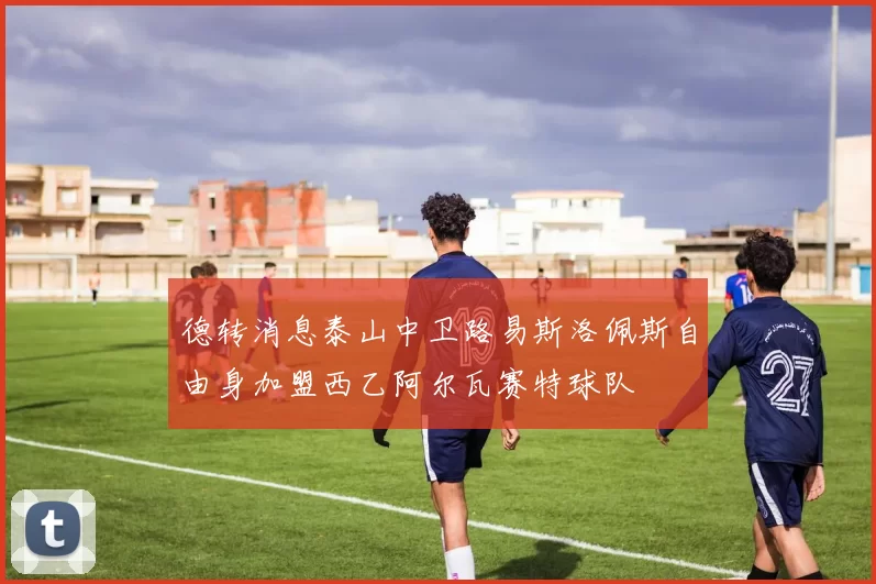德转消息泰山中卫路易斯洛佩斯自由身加盟西乙阿尔瓦赛特球队